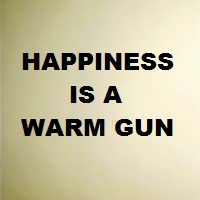 Happiness Is A Warm Gun